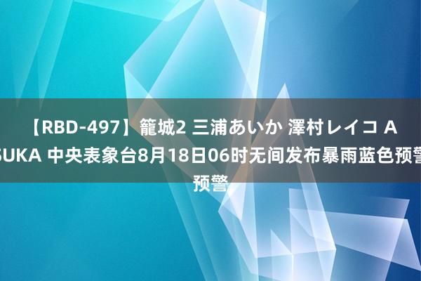 【RBD-497】籠城2 三浦あいか 澤村レイコ ASUKA 中央表象台8月18日06时无间发布暴雨蓝色预警