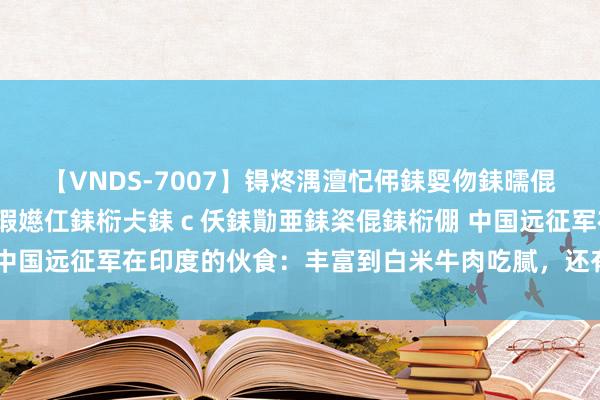 【VNDS-7007】锝炵湡澶忋伄銇娿伆銇曘倱锝?鐔熷コ銇犮仯銇﹁倢瑕嬨仜銇椼仧銇ｃ仸銇勩亜銇栥倱銇椼倗 中国远征军在印度的伙食：丰富到白米牛肉吃腻，还有零食可乐相伴