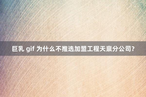 巨乳 gif 为什么不推选加盟工程天禀分公司？