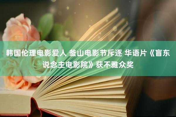 韩国伦理电影爱人 釜山电影节斥逐 华语片《盲东说念主电影院》获不雅众奖