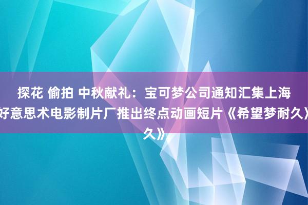 探花 偷拍 中秋献礼：宝可梦公司通知汇集上海好意思术电影制片厂推出终点动画短片《希望梦耐久》