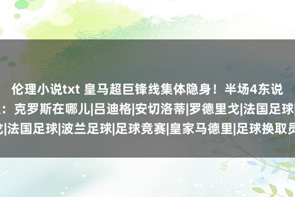 伦理小说txt 皇马超巨锋线集体隐身！半场4东说念主仅1射，名记哀叹：克罗斯在哪儿|吕迪格|安切洛蒂|罗德里戈|法国足球|波兰足球|足球竞赛|皇家马德里|足球换取员|托尼·克罗斯