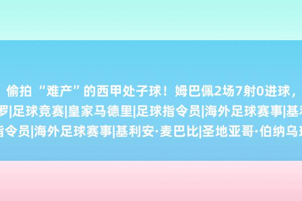 偷拍 “难产”的西甲处子球！姆巴佩2场7射0进球，伯纳乌首秀仅获7分|c罗|足球竞赛|皇家马德里|足球指令员|海外足球赛事|基利安·麦巴比|圣地亚哥·伯纳乌球场