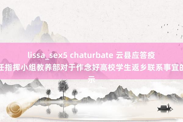 lissa_sex5 chaturbate 云县应答疫情责任指挥小组教养部对于作念好高校学生返乡联系事宜的晓示