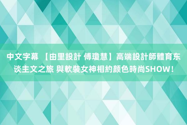 中文字幕 【由里設計 傅瓊慧】高端設計師體育东谈主文之旅 與軟裝女神相約颜色時尚SHOW！