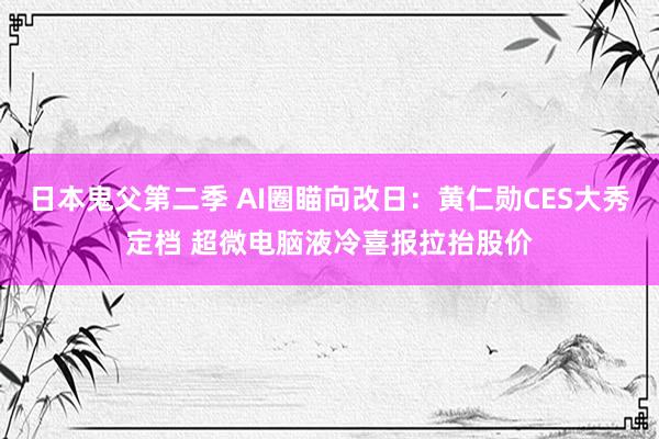 日本鬼父第二季 AI圈瞄向改日：黄仁勋CES大秀定档 超微电脑液冷喜报拉抬股价