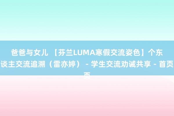 爸爸与女儿 【芬兰LUMA寒假交流姿色】个东谈主交流追溯（雷亦婷）－学生交流劝诫共享－首页