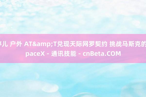 婷儿 户外 AT&T兑现天际网罗契约 挑战马斯克的SpaceX - 通讯技能 - cnBeta.COM