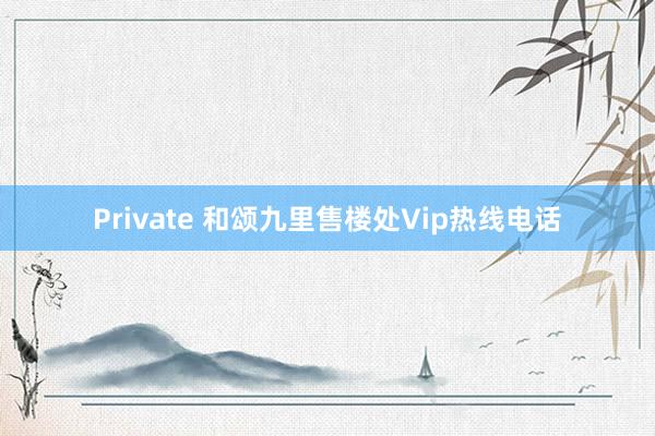 Private 和颂九里售楼处Vip热线电话