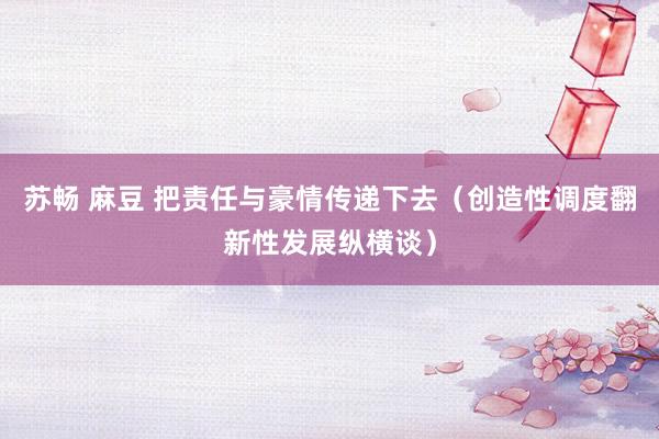 苏畅 麻豆 把责任与豪情传递下去（创造性调度翻新性发展纵横谈）