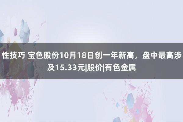 性技巧 宝色股份10月18日创一年新高，盘中最高涉及15.33元|股价|有色金属