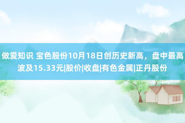 做爱知识 宝色股份10月18日创历史新高，盘中最高波及15.33元|股价|收盘|有色金属|正丹股份