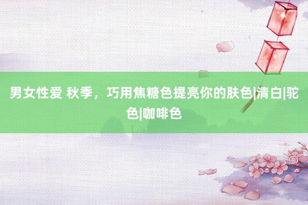 男女性爱 秋季，巧用焦糖色提亮你的肤色|清白|驼色|咖啡色