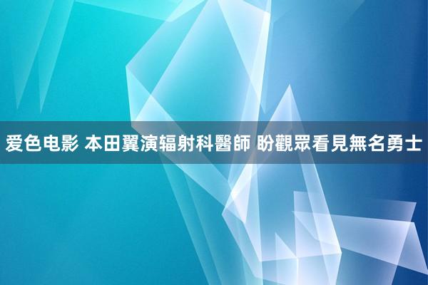 爱色电影 本田翼演辐射科醫師 盼觀眾看見無名勇士