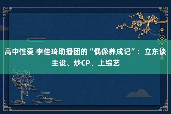 高中性爱 李佳琦助播团的“偶像养成记”：立东谈主设、炒CP、上综艺