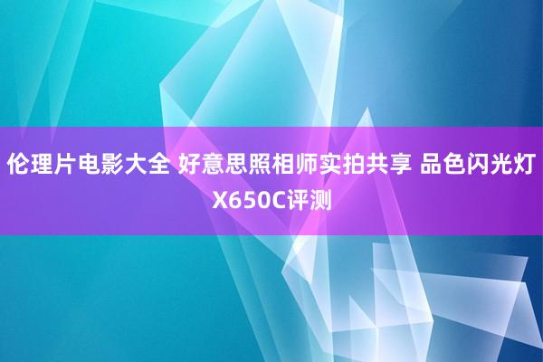 伦理片电影大全 好意思照相师实拍共享 品色闪光灯X650C评测