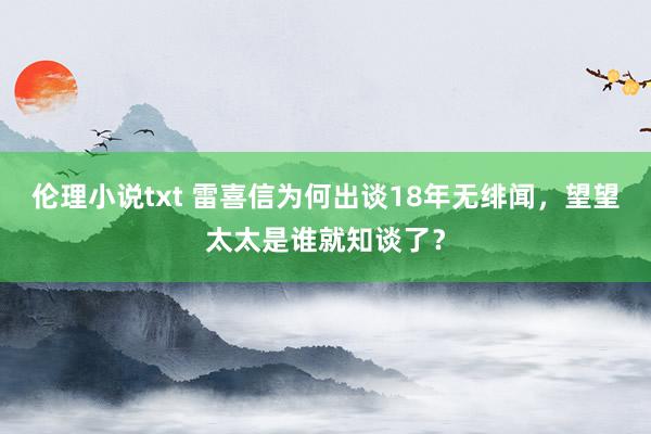 伦理小说txt 雷喜信为何出谈18年无绯闻，望望太太是谁就知谈了？