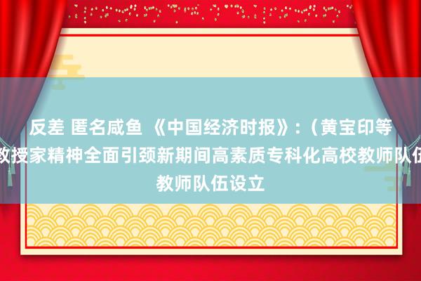 反差 匿名咸鱼 《中国经济时报》:（黄宝印等）以教授家精神全面引颈新期间高素质专科化高校教师队伍设立