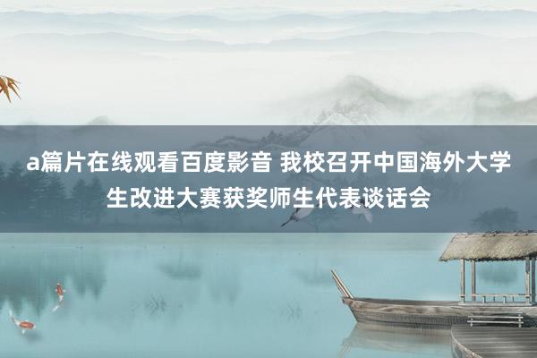 a篇片在线观看百度影音 我校召开中国海外大学生改进大赛获奖师生代表谈话会