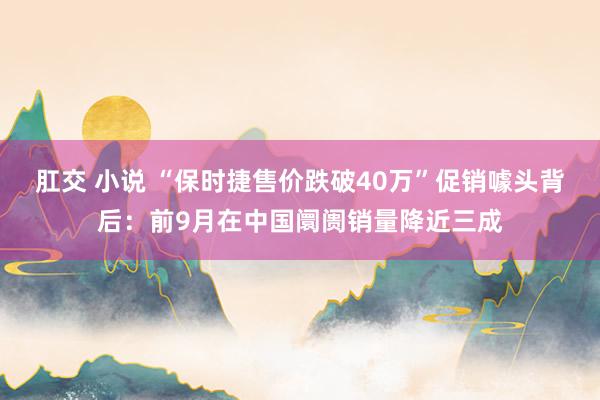 肛交 小说 “保时捷售价跌破40万”促销噱头背后：前9月在中国阛阓销量降近三成