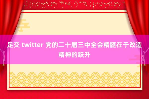 足交 twitter 党的二十届三中全会精髓在于改造精神的跃升