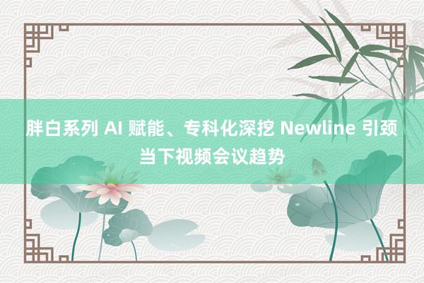 胖白系列 AI 赋能、专科化深挖 Newline 引颈当下视频会议趋势