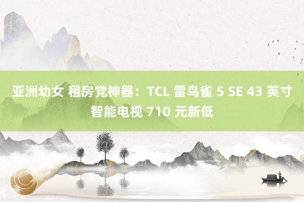 亚洲幼女 租房党神器：TCL 雷鸟雀 5 SE 43 英寸智能电视 710 元新低