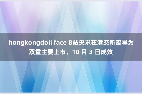 hongkongdoll face B站央求在港交所疏导为双重主要上市，10 月 3 日成效