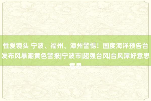 性爱镜头 宁波、福州、漳州警惕！国度海洋预告台发布风暴潮黄色警报|宁波市|超强台风|台风潭好意思