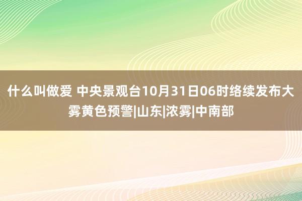 什么叫做爱 中央景观台10月31日06时络续发布大雾黄色预警|山东|浓雾|中南部