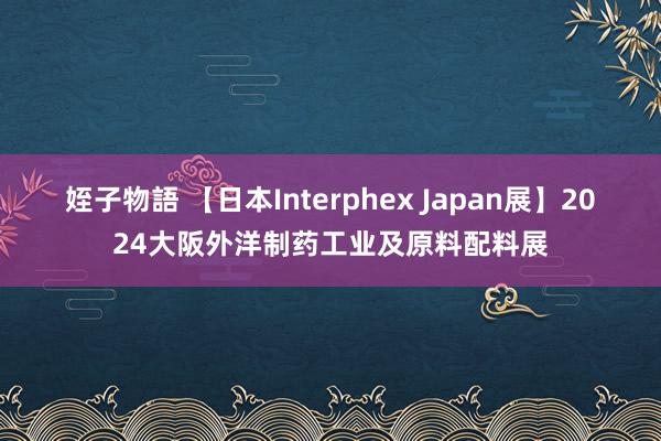 姪子物語 【日本Interphex Japan展】2024大阪外洋制药工业及原料配料展