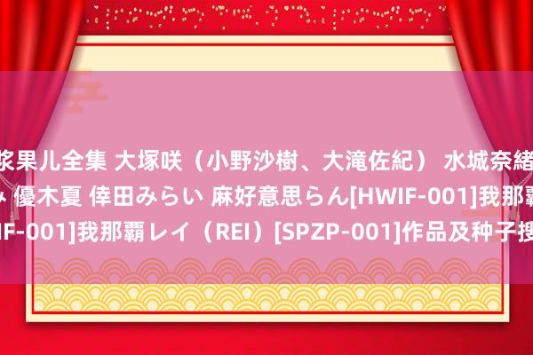 浆果儿全集 大塚咲（小野沙樹、大滝佐紀） 水城奈緒 早乙女ルイ 春風えみ 優木夏 倖田みらい 麻好意思らん[HWIF-001]我那覇レイ（REI）[SPZP-001]作品及种子搜索下载