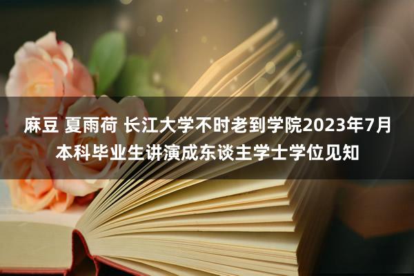 麻豆 夏雨荷 长江大学不时老到学院2023年7月本科毕业生讲演成东谈主学士学位见知