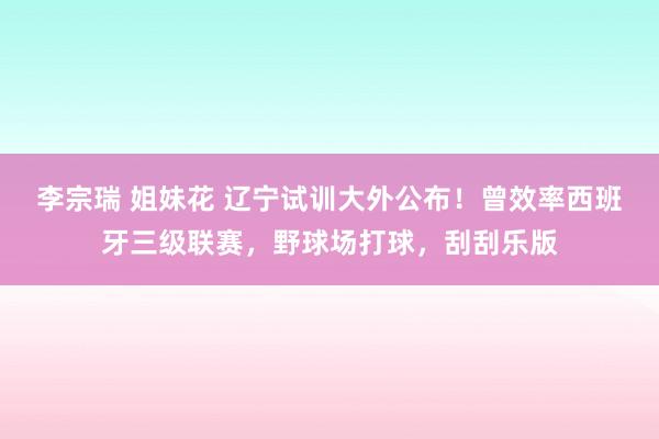 李宗瑞 姐妹花 辽宁试训大外公布！曾效率西班牙三级联赛，野球场打球，刮刮乐版