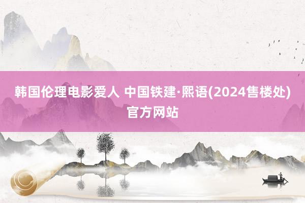 韩国伦理电影爱人 中国铁建·熙语(2024售楼处)官方网站