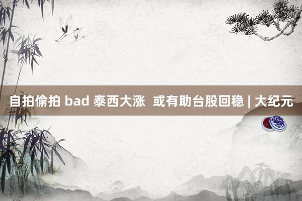 自拍偷拍 bad 泰西大涨  或有助台股回稳 | 大纪元