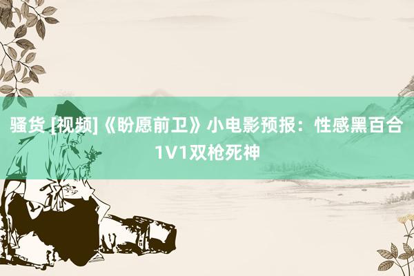 骚货 [视频]《盼愿前卫》小电影预报：性感黑百合1V1双枪死神