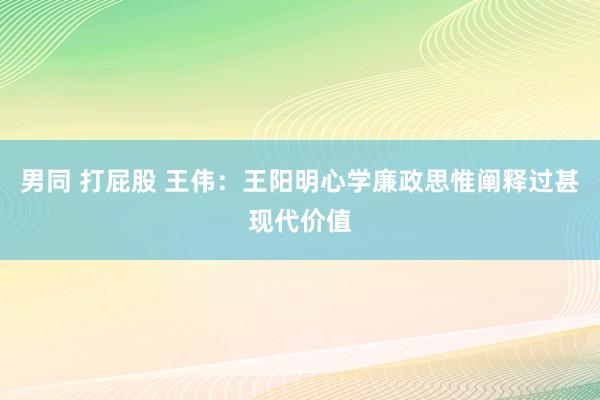 男同 打屁股 王伟：王阳明心学廉政思惟阐释过甚现代价值