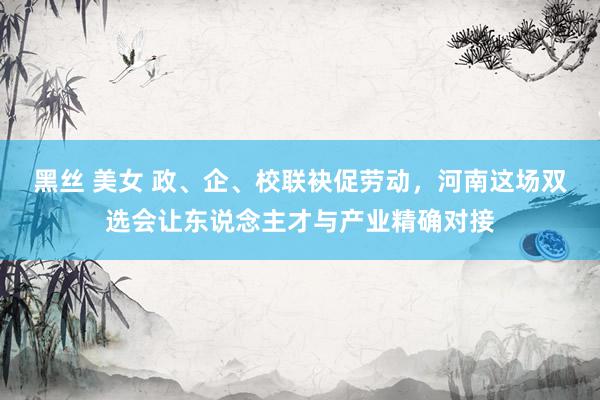 黑丝 美女 政、企、校联袂促劳动，河南这场双选会让东说念主才