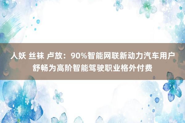 人妖 丝袜 卢放：90%智能网联新动力汽车用户舒畅为高阶智能