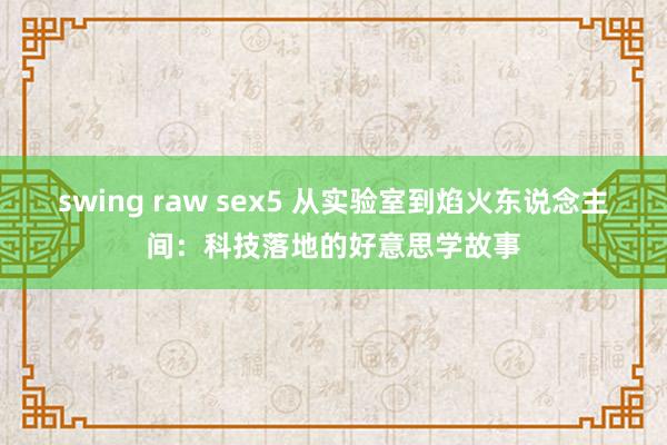 swing raw sex5 从实验室到焰火东说念主间：科技