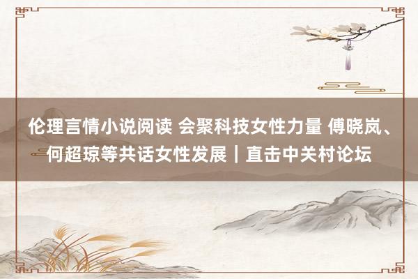 伦理言情小说阅读 会聚科技女性力量 傅晓岚、何超琼等共话女性